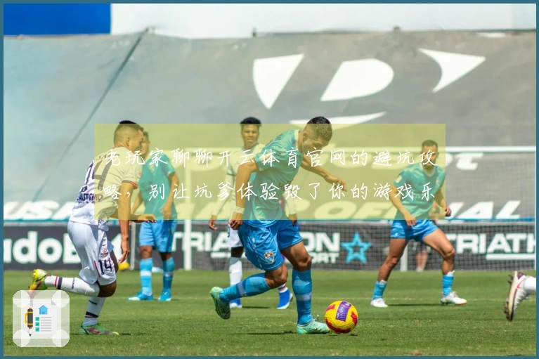 老玩家聊聊开云体育官网的避坑攻略，别让坑爹体验毁了你的游戏乐趣