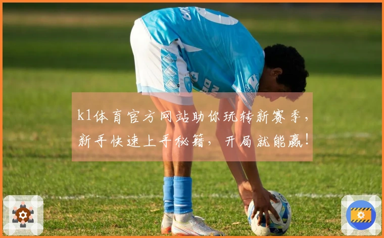 k1体育官方网站助你玩转新赛季，新手快速上手秘籍，开局就能赢！