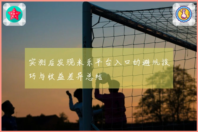 实测后发现米乐平台入口的避坑技巧与收益差异总结