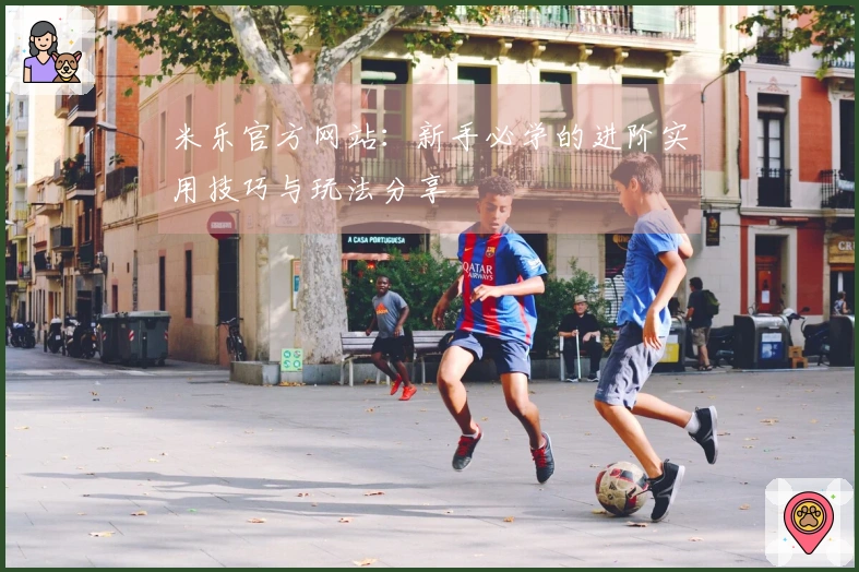 米乐官方网站：新手必学的进阶实用技巧与玩法分享