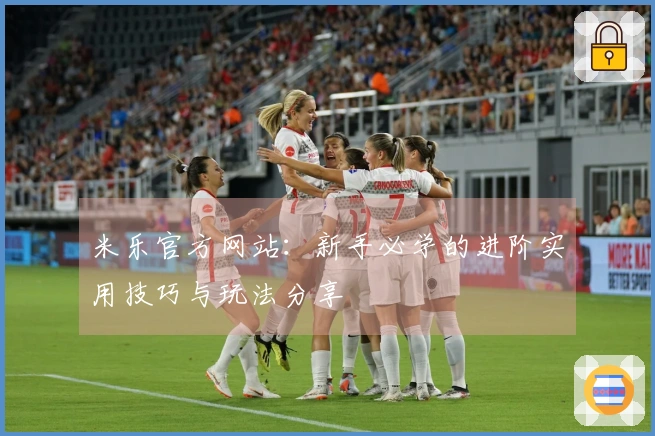 米乐官方网站：新手必学的进阶实用技巧与玩法分享