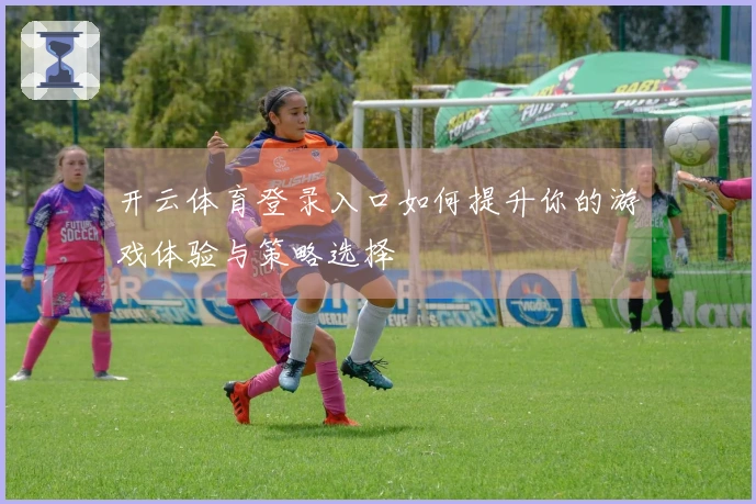 开云体育登录入口如何提升你的游戏体验与策略选择