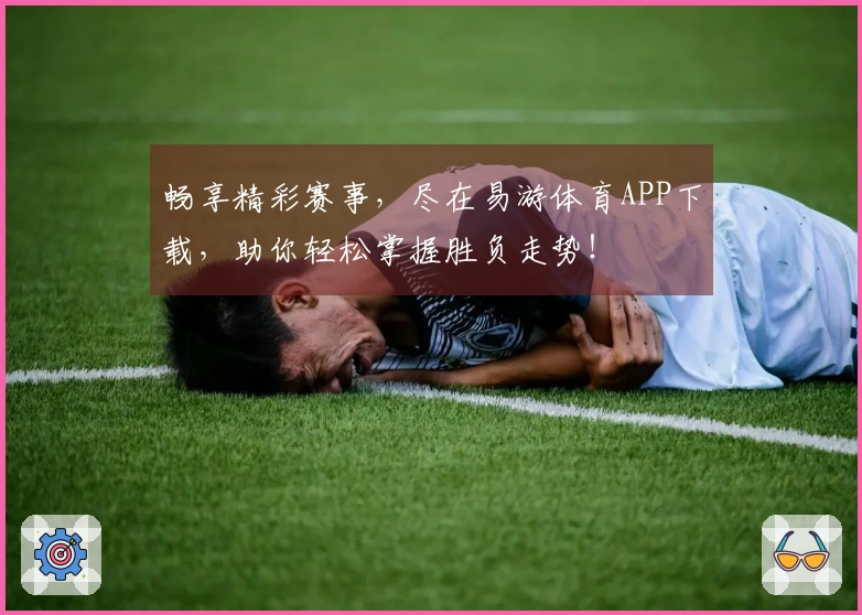 畅享精彩赛事，尽在易游体育APP下载，助你轻松掌握胜负走势！